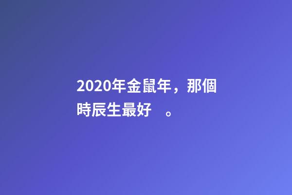 2020年金鼠年，那個時辰生最好。-第1張-觀點-玄機派